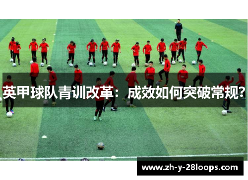 英甲球队青训改革:成效如何突破常规? 英甲球队青训改革:成效如何突破常规?