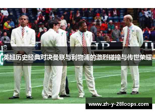 英超历史经典对决曼联与利物浦的激烈碰撞与传世荣耀 英超历史经典对决曼联与利物浦的激烈碰撞与传世荣耀