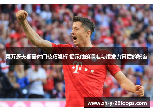 莱万多夫斯基射门技巧解析 揭示他的精准与爆发力背后的秘密 莱万多夫斯基射门技巧解析 揭示他的精准与爆发力背后的秘密