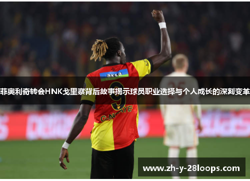 菲奥利奇转会HNK戈里察背后故事揭示球员职业选择与个人成长的深刻变革