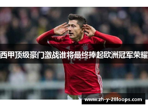 西甲顶级豪门激战谁将最终捧起欧洲冠军荣耀 西甲顶级豪门激战谁将最终捧起欧洲冠军荣耀