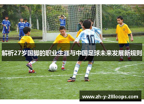 解析27岁国脚的职业生涯与中国足球未来发展新规则