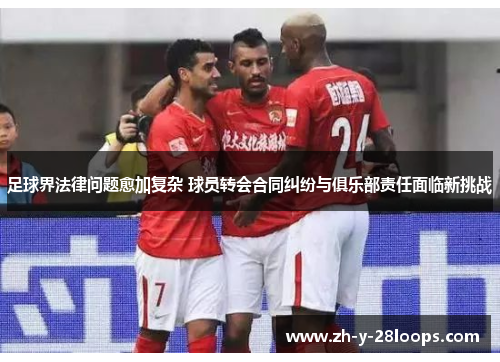 足球界法律问题愈加复杂 球员转会合同纠纷与俱乐部责任面临新挑战