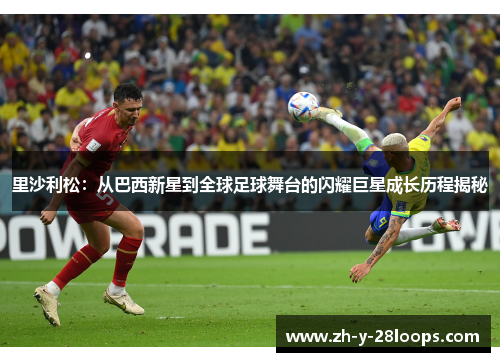 里沙利松:从巴西新星到全球足球舞台的闪耀巨星成长历程揭秘 里沙利松:从巴西新星到全球足球舞台的闪耀巨星成长历程揭秘