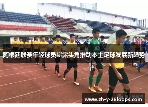 阿根廷联赛年轻球员崭露头角推动本土足球发展新趋势