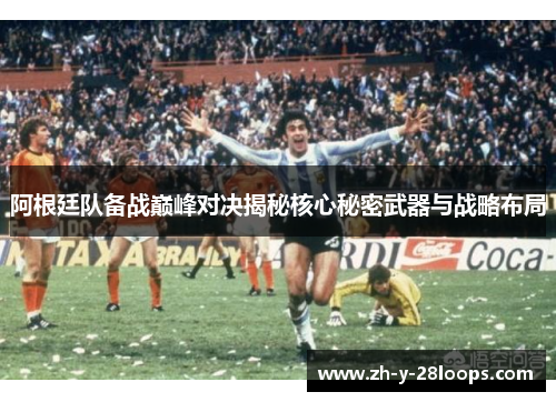 阿根廷队备战巅峰对决揭秘核心秘密武器与战略布局 阿根廷队备战巅峰对决揭秘核心秘密武器与战略布局