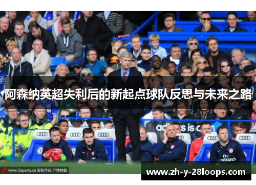 阿森纳英超失利后的新起点球队反思与未来之路 阿森纳英超失利后的新起点球队反思与未来之路