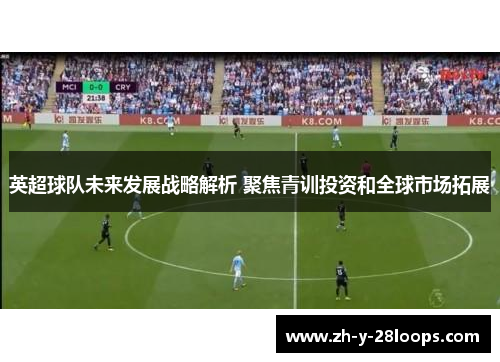 英超球队未来发展战略解析 聚焦青训投资和全球市场拓展 英超球队未来发展战略解析 聚焦青训投资和全球市场拓展