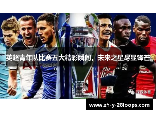 英超青年队比赛五大精彩瞬间,未来之星尽显锋芒 英超青年队比赛五大精彩瞬间,未来之星尽显锋芒