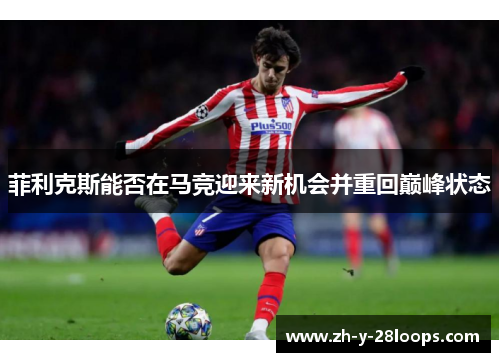 菲利克斯能否在马竞迎来新机会并重回巅峰状态 菲利克斯能否在马竞迎来新机会并重回巅峰状态