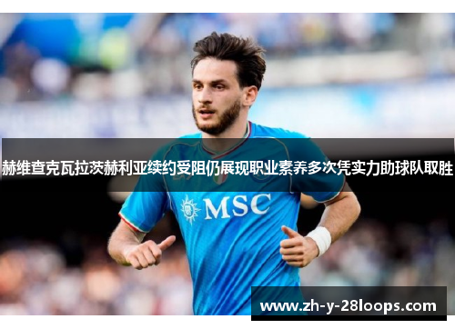 赫维查克瓦拉茨赫利亚续约受阻仍展现职业素养多次凭实力助球队取胜
